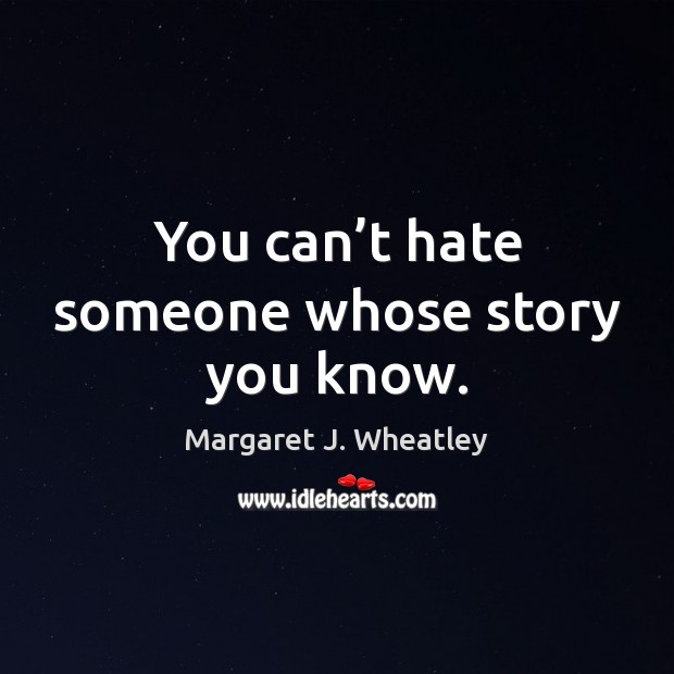 You can’t hate someone whose story you know. Margaret J. Wheatley Picture Quote