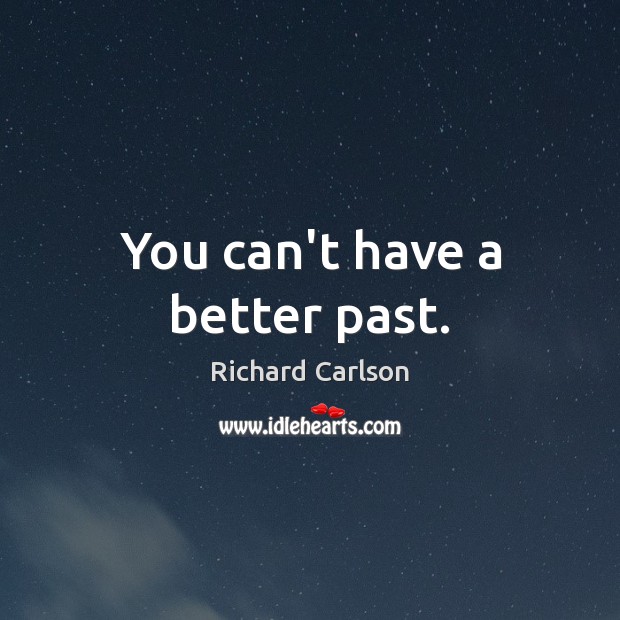 You can’t have a better past. Richard Carlson Picture Quote
