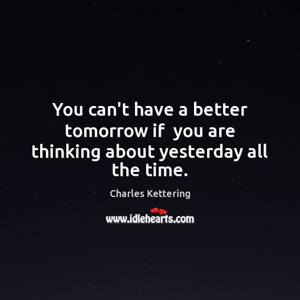 You can’t have a better tomorrow if  you are thinking about yesterday all the time. 