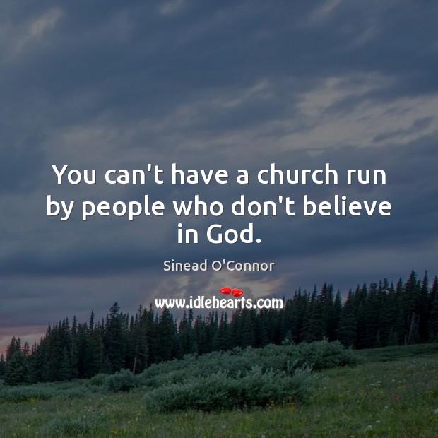 You can’t have a church run by people who don’t believe in God. Sinead O’Connor Picture Quote