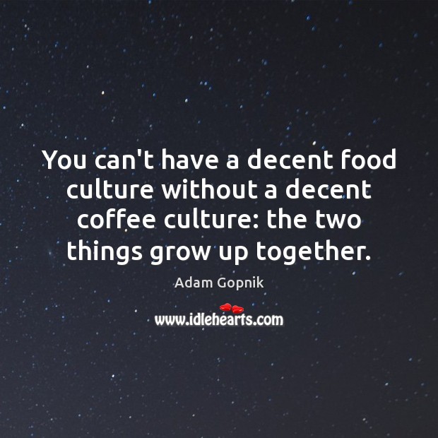 You can’t have a decent food culture without a decent coffee culture: Adam Gopnik Picture Quote