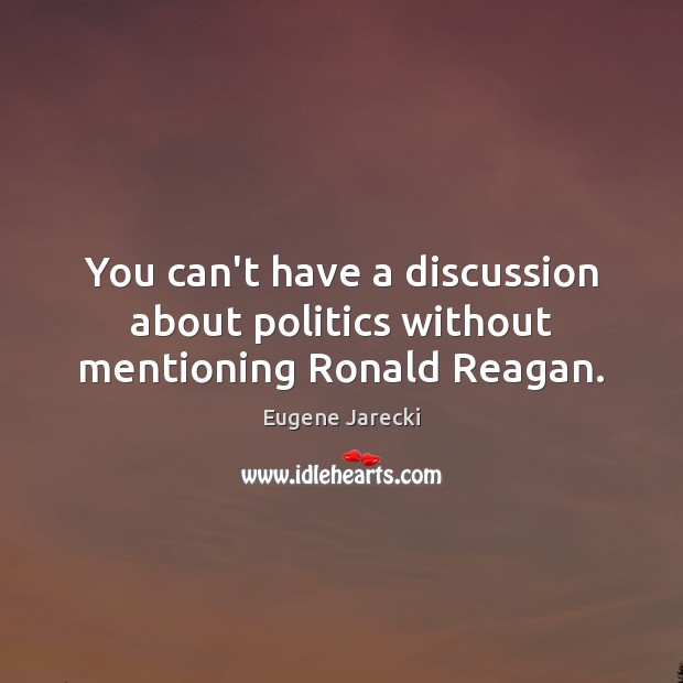 You can’t have a discussion about politics without mentioning Ronald Reagan. Eugene Jarecki Picture Quote