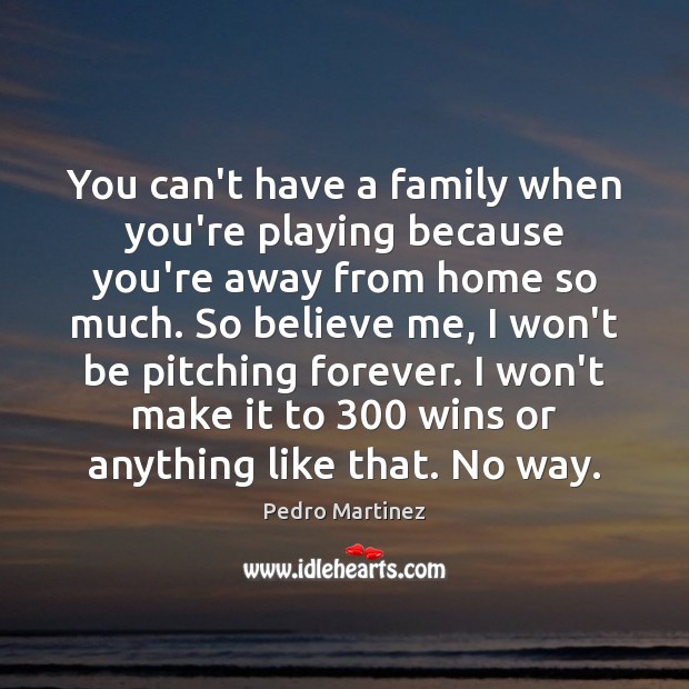You can’t have a family when you’re playing because you’re away from Pedro Martinez Picture Quote