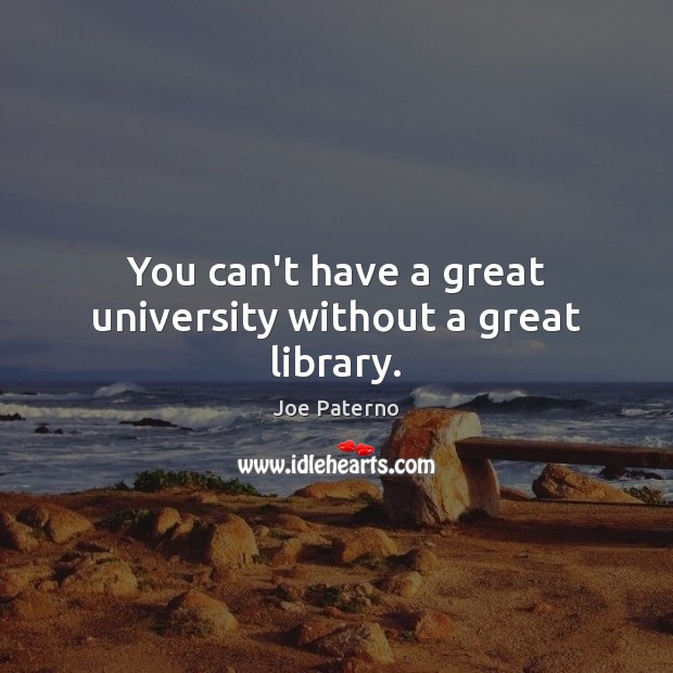 You can’t have a great university without a great library. Joe Paterno Picture Quote