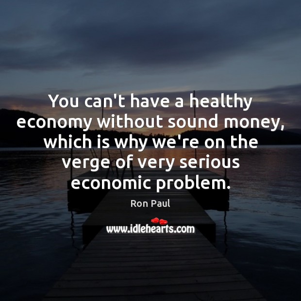 You can’t have a healthy economy without sound money, which is why Ron Paul Picture Quote
