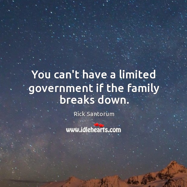 You can’t have a limited government if the family breaks down. Rick Santorum Picture Quote