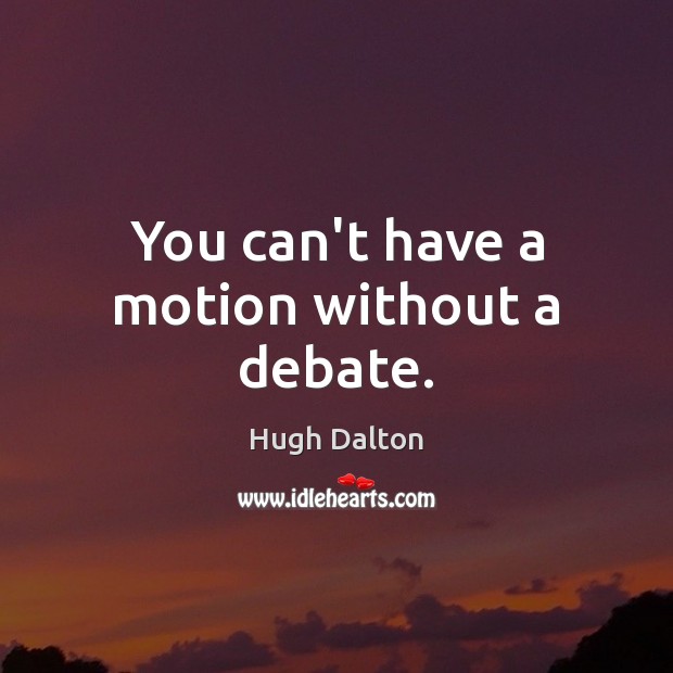 You can’t have a motion without a debate. Hugh Dalton Picture Quote