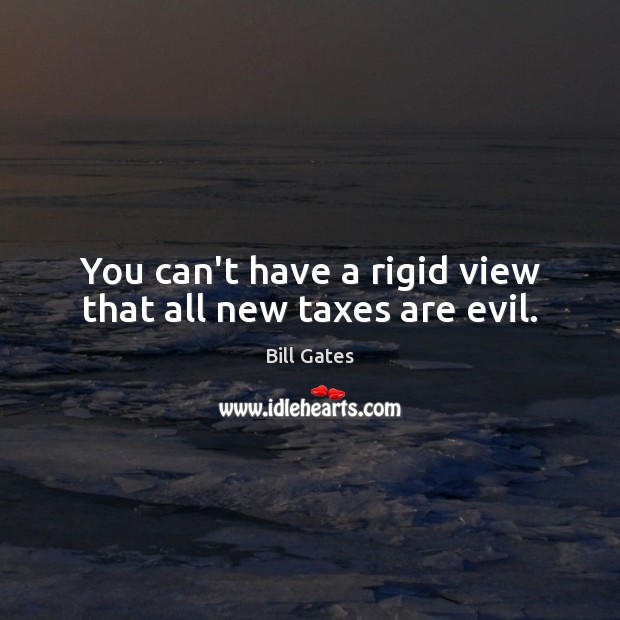 You can’t have a rigid view that all new taxes are evil. Bill Gates Picture Quote