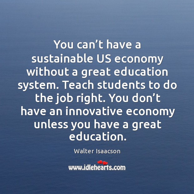 You can’t have a sustainable us economy without a great education system. Walter Isaacson Picture Quote