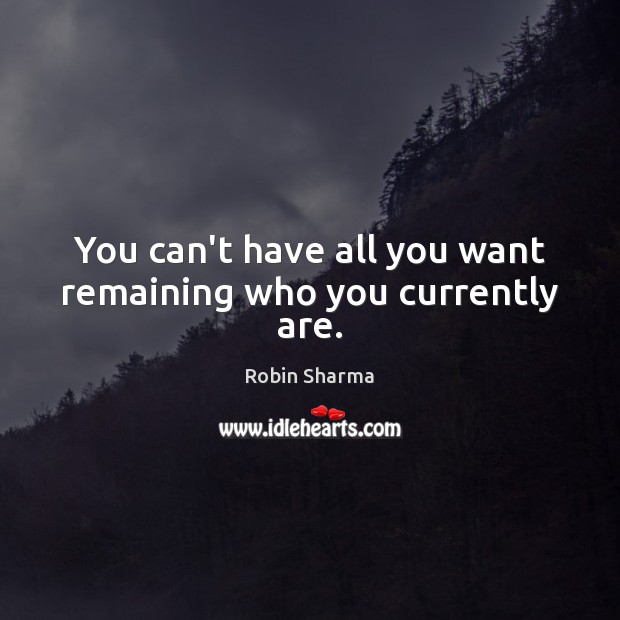 You can’t have all you want remaining who you currently are. Robin Sharma Picture Quote