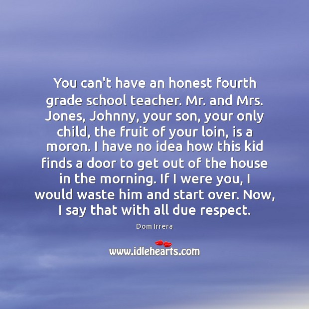 You can’t have an honest fourth grade school teacher. Mr. and Mrs. Dom Irrera Picture Quote