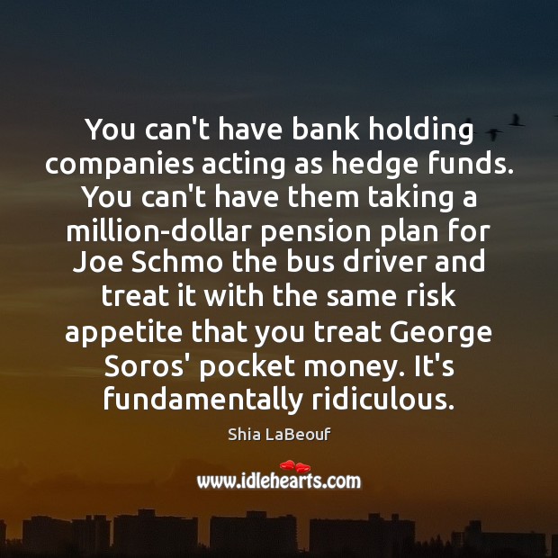 You can’t have bank holding companies acting as hedge funds. You can’t Shia LaBeouf Picture Quote