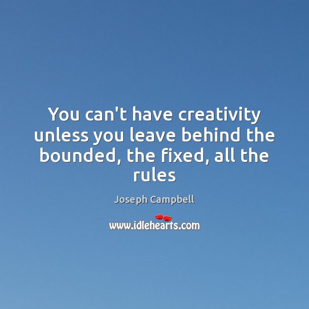 You can’t have creativity unless you leave behind the bounded, the fixed, all the rules Joseph Campbell Picture Quote