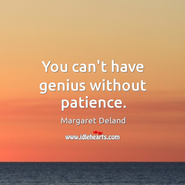 You can’t have genius without patience. Margaret Deland Picture Quote