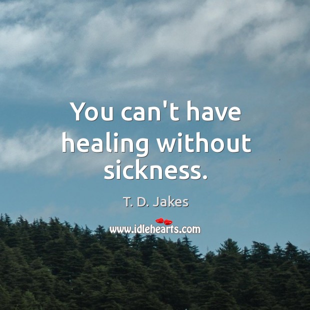 You can’t have healing without sickness. T. D. Jakes Picture Quote