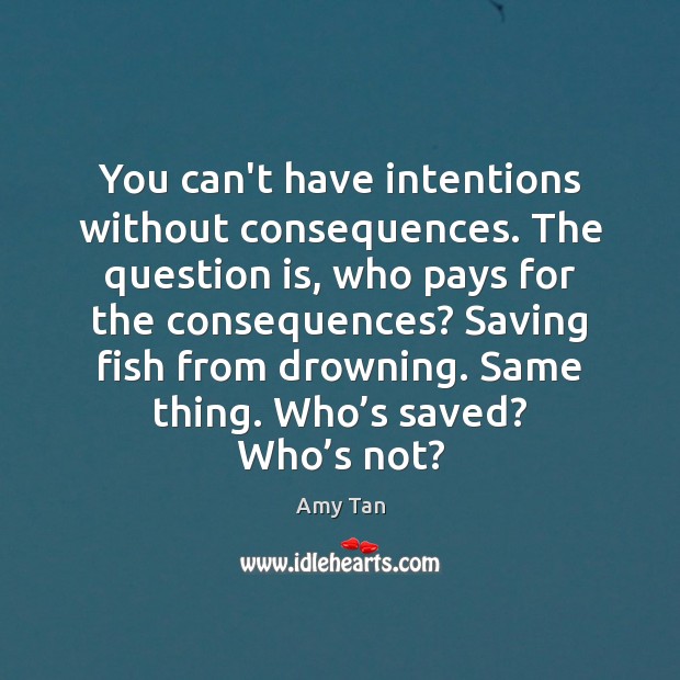 You can’t have intentions without consequences. The question is, who pays for Amy Tan Picture Quote