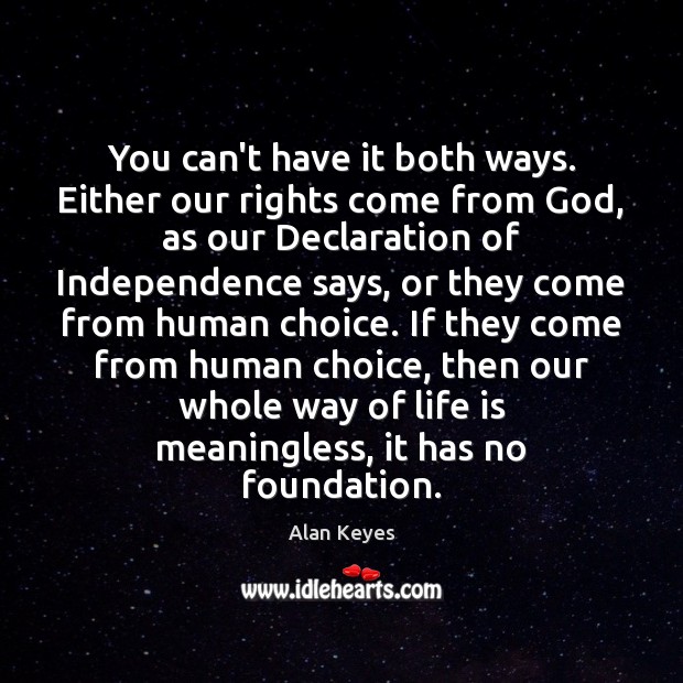 You can’t have it both ways. Either our rights come from God, Alan Keyes Picture Quote