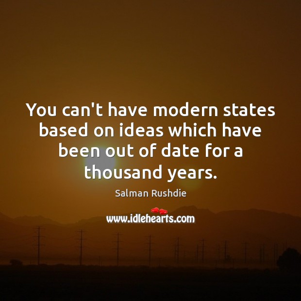 You can’t have modern states based on ideas which have been out Salman Rushdie Picture Quote