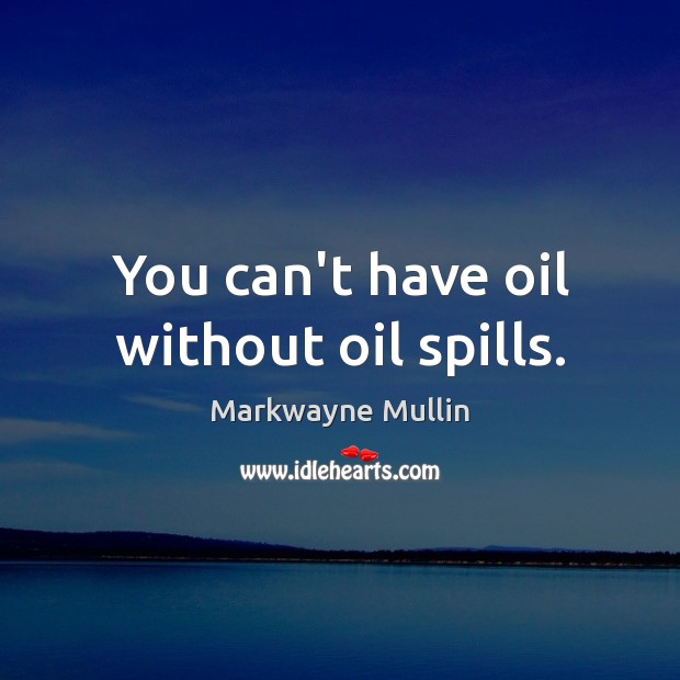 You can’t have oil without oil spills. 