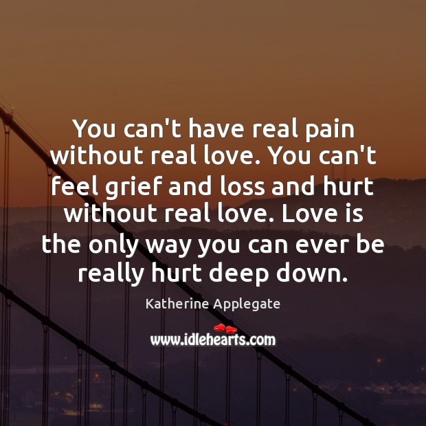 You can’t have real pain without real love. You can’t feel grief Katherine Applegate Picture Quote