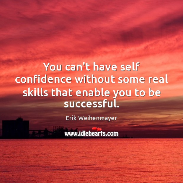 You can’t have self confidence without some real skills that enable you to be successful. Erik Weihenmayer Picture Quote