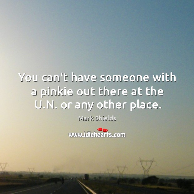 You can’t have someone with a pinkie out there at the U.N. or any other place. Mark Shields Picture Quote