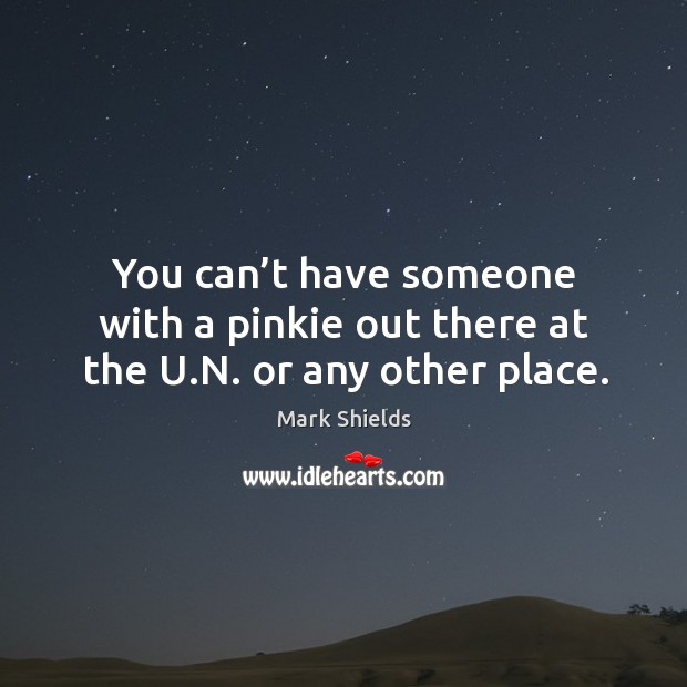 You can’t have someone with a pinkie out there at the u.n. Or any other place. Mark Shields Picture Quote