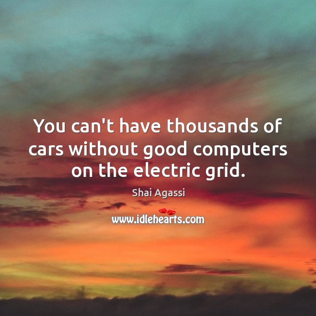 You can’t have thousands of cars without good computers on the electric grid. Shai Agassi Picture Quote