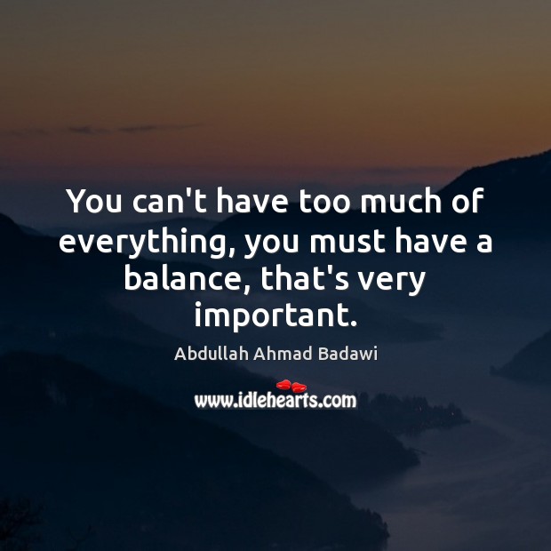 You can’t have too much of everything, you must have a balance, that’s very important. Abdullah Ahmad Badawi Picture Quote