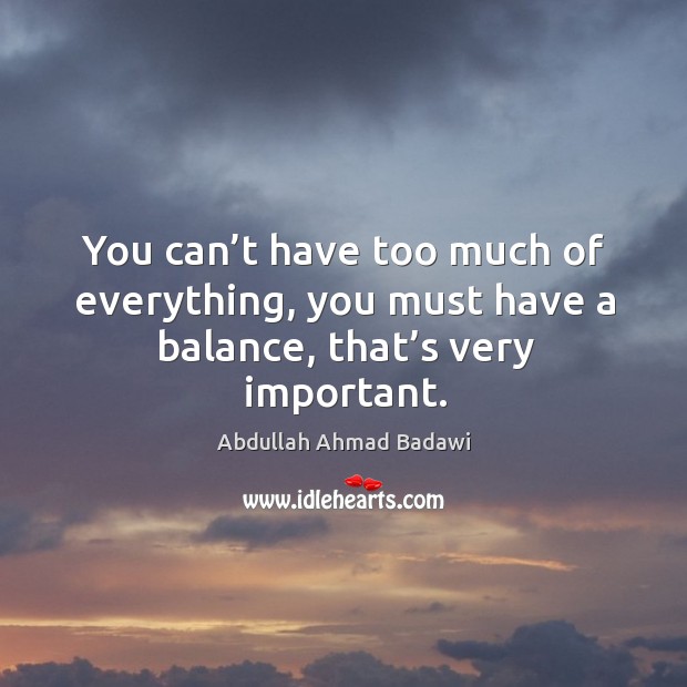 You can’t have too much of everything, you must have a balance, that’s very important. Abdullah Ahmad Badawi Picture Quote