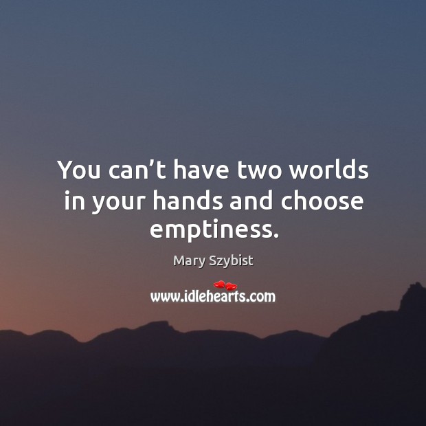 You can’t have two worlds in your hands and choose emptiness. Mary Szybist Picture Quote