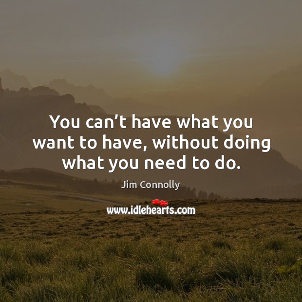 You can’t have what you want to have, without doing what you need to do. Jim Connolly Picture Quote