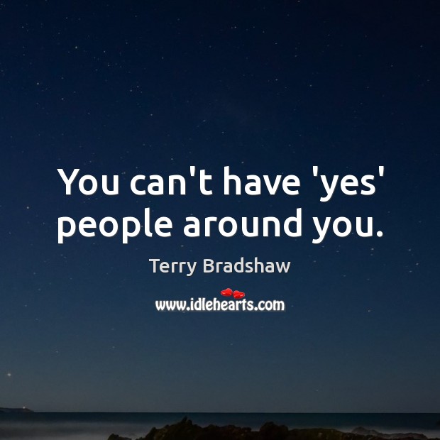 You can’t have ‘yes’ people around you. Terry Bradshaw Picture Quote