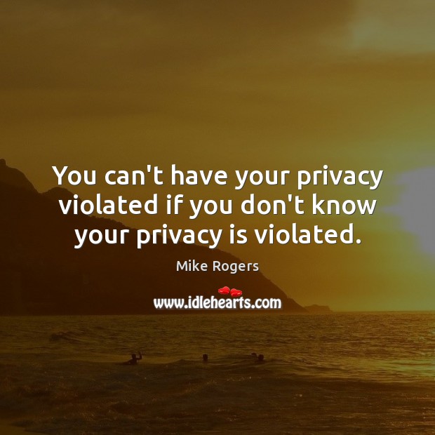 You can’t have your privacy violated if you don’t know your privacy is violated. Mike Rogers Picture Quote