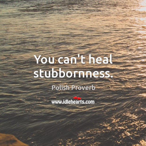 You can’t heal stubbornness. Image