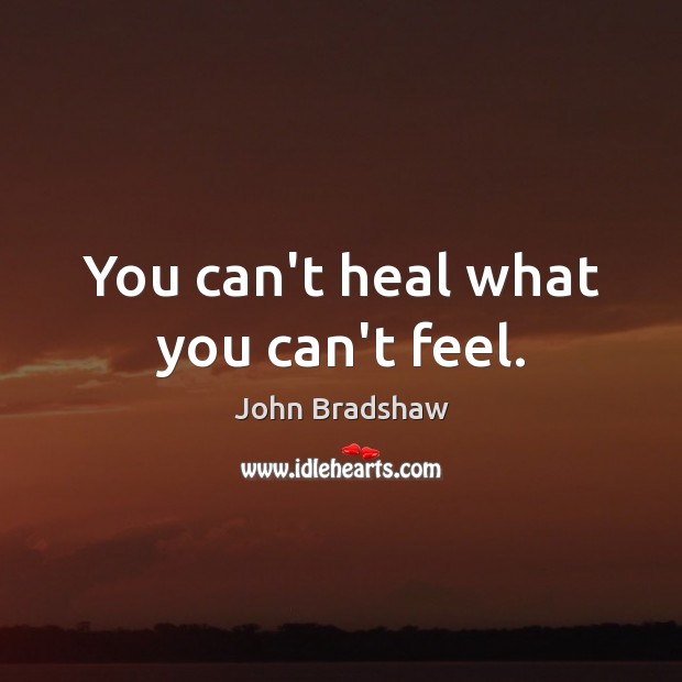 You can’t heal what you can’t feel. John Bradshaw Picture Quote