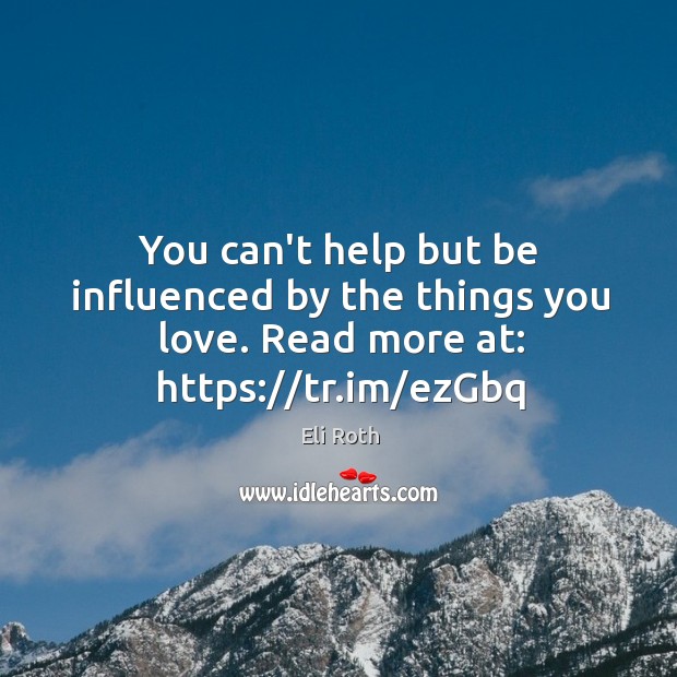 You can’t help but be influenced by the things you love. Read more at: https://tr.im/ezGbq Eli Roth Picture Quote