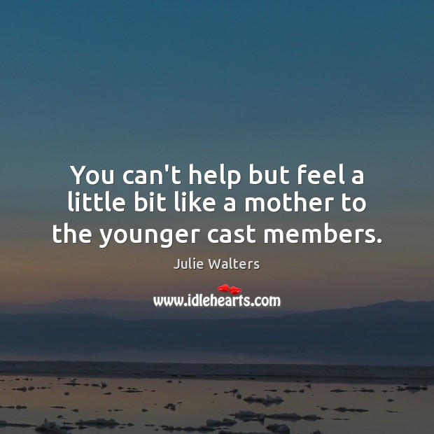 You can’t help but feel a little bit like a mother to the younger cast members. Julie Walters Picture Quote