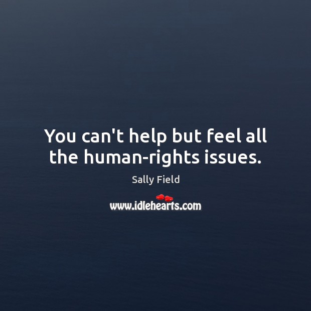 You can’t help but feel all the human-rights issues. Sally Field Picture Quote