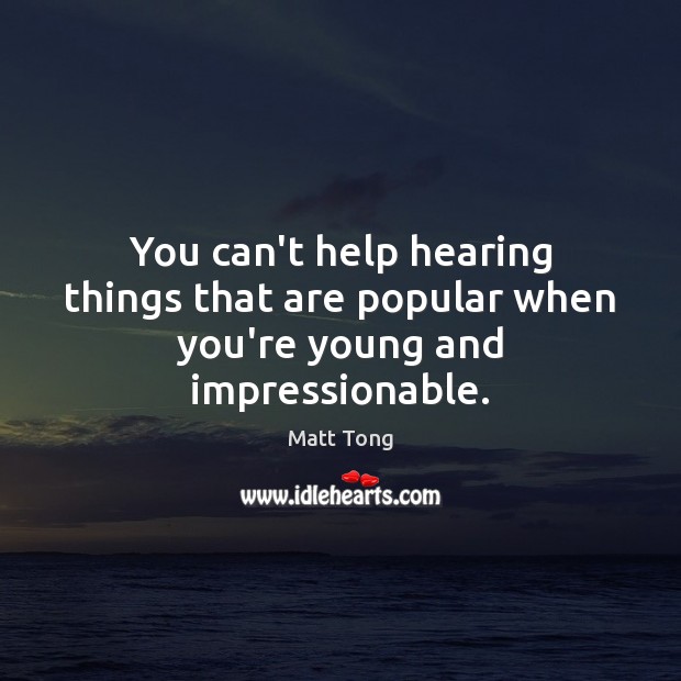 You can’t help hearing things that are popular when you’re young and impressionable. Matt Tong Picture Quote