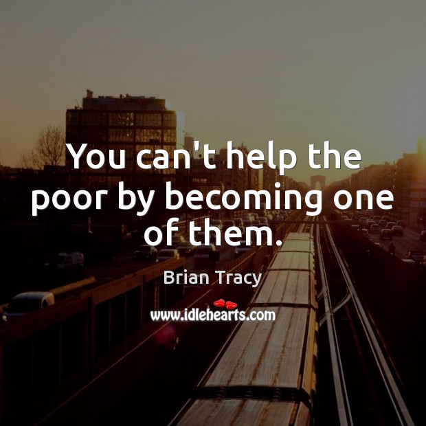 You can’t help the poor by becoming one of them. Image