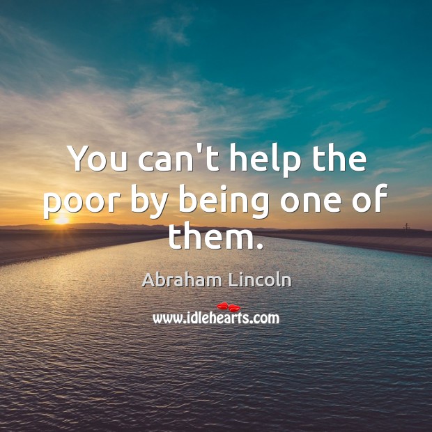 You can’t help the poor by being one of them. Image