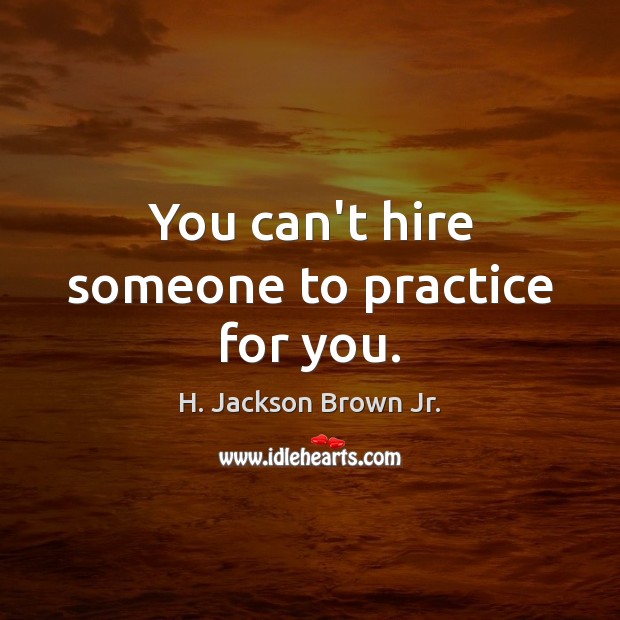 You can’t hire someone to practice for you. H. Jackson Brown Jr. Picture Quote