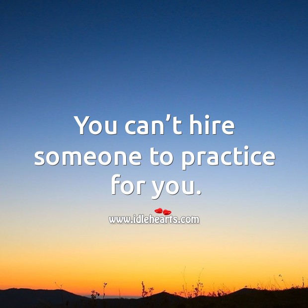 You can’t hire someone to practice for you. Practice Quotes Image