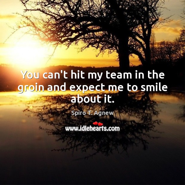 You can’t hit my team in the groin and expect me to smile about it. Expect Quotes Image