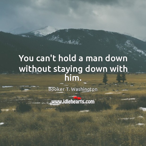 You can’t hold a man down without staying down with him. Booker T. Washington Picture Quote