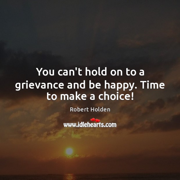 You can’t hold on to a grievance and be happy. Time to make a choice! Image