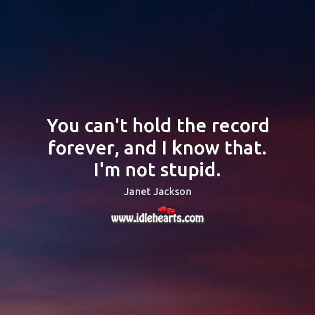 You can’t hold the record forever, and I know that. I’m not stupid. Janet Jackson Picture Quote