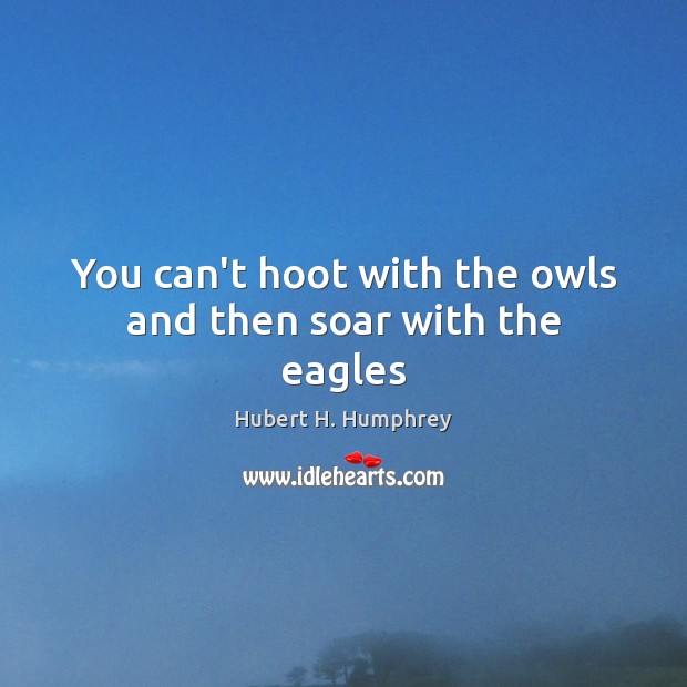 You can’t hoot with the owls and then soar with the eagles Hubert H. Humphrey Picture Quote