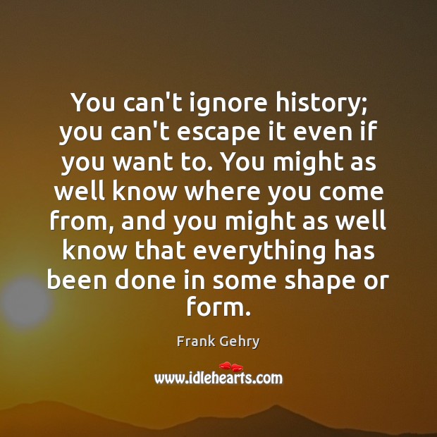 You can’t ignore history; you can’t escape it even if you want Frank Gehry Picture Quote